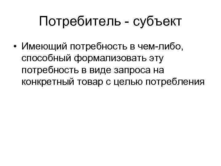 Потребитель - субъект • Имеющий потребность в чем-либо, способный формализовать эту потребность в виде
