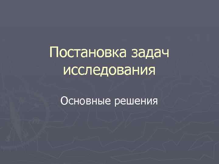 Постановка задач исследования Основные решения 