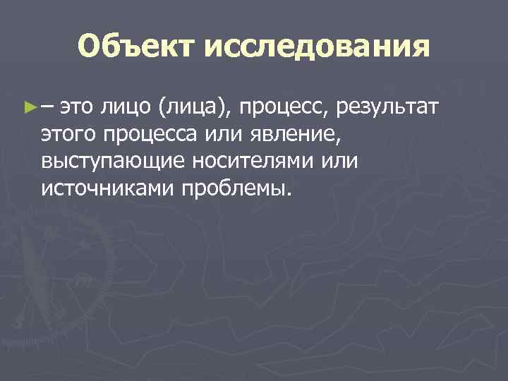 Объект исследования ►– это лицо (лица), процесс, результат этого процесса или явление, выступающие носителями