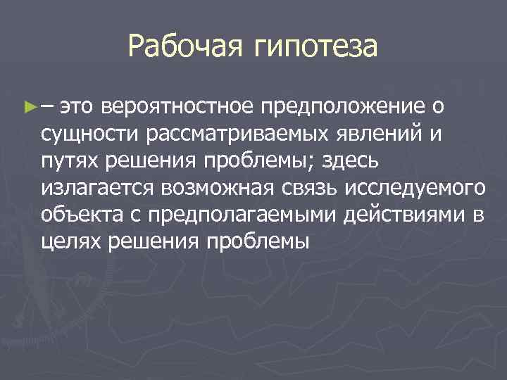 Рабочая гипотеза ►– это вероятностное предположение о сущности рассматриваемых явлений и путях решения проблемы;