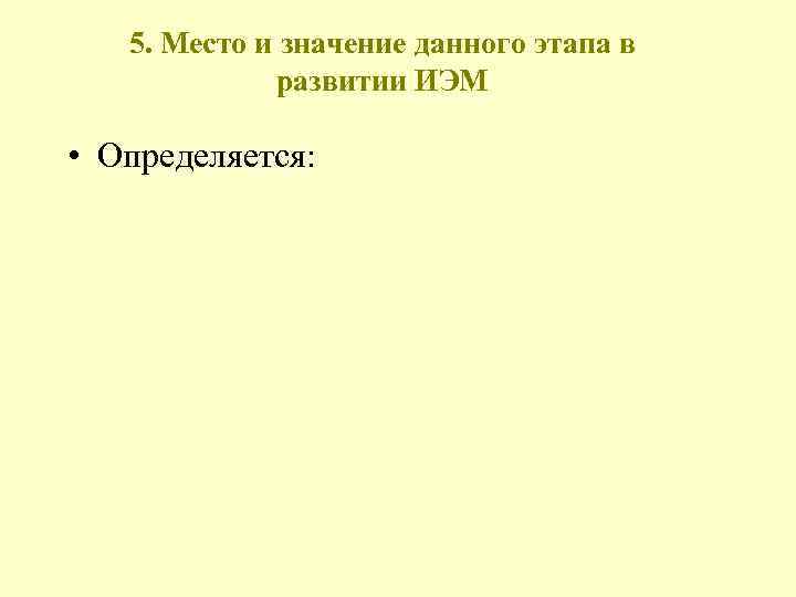 5. Место и значение данного этапа в развитии ИЭМ • Определяется: 