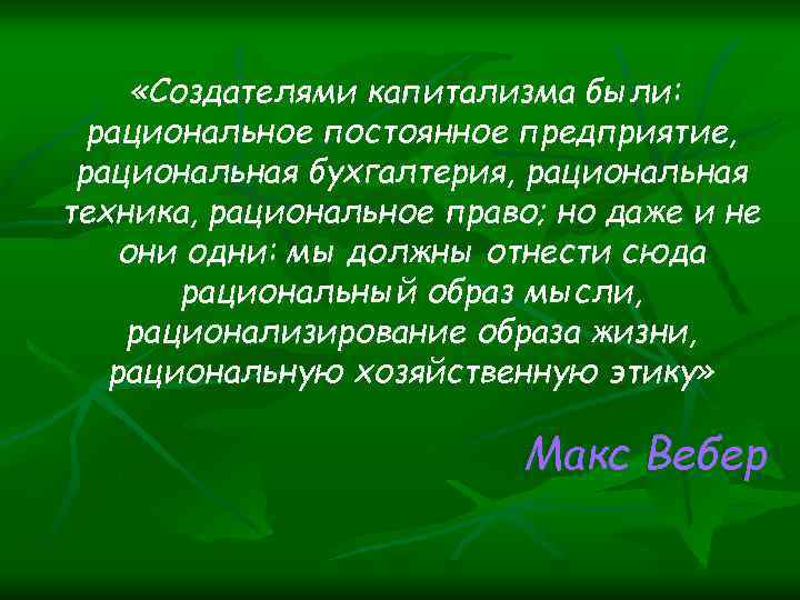  «Создателями капитализма были: рациональное постоянное предприятие, рациональная бухгалтерия, рациональная техника, рациональное право; но