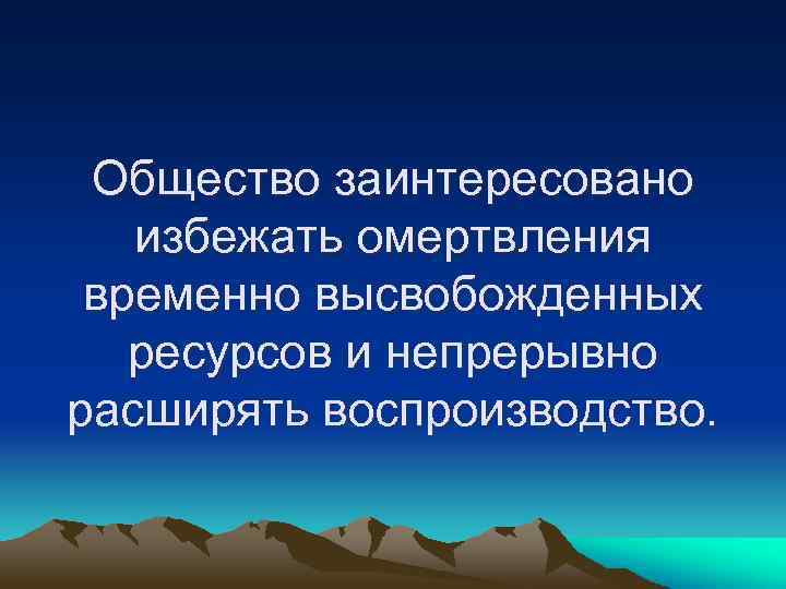 Общество заинтересовано избежать омертвления временно высвобожденных ресурсов и непрерывно расширять воспроизводство. 