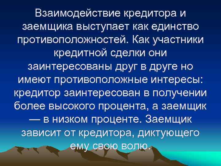 Взаимодействие кредитора и заемщика выступает как единство противоположностей. Как участники кредитной сделки они заинтересованы