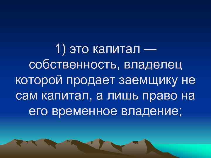 1) это капитал — собственность, владелец которой продает заемщику не сам капитал, а лишь