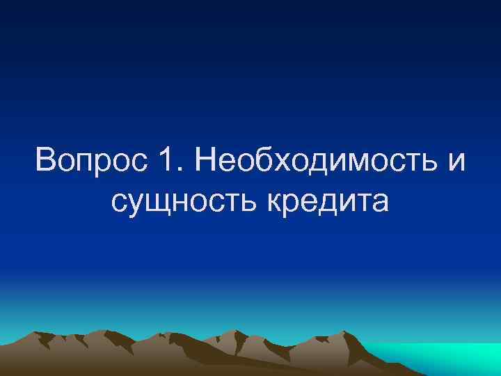 Вопрос 1. Необходимость и сущность кредита 
