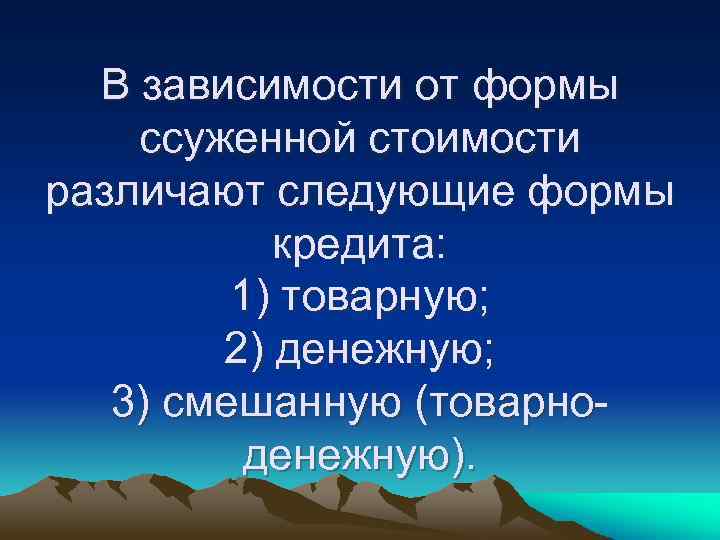 В зависимости от формы ссуженной стоимости различают следующие формы кредита: 1) товарную; 2) денежную;