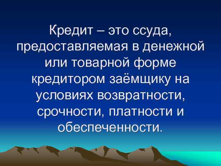 Кредит – это ссуда, предоставляемая в денежной или товарной форме кредитором заёмщику на условиях