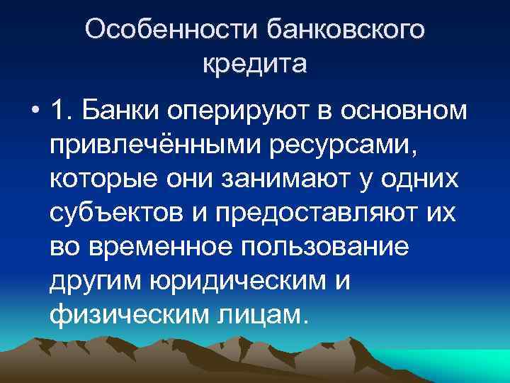 Особенности банковского кредита • 1. Банки оперируют в основном привлечёнными ресурсами, которые они занимают