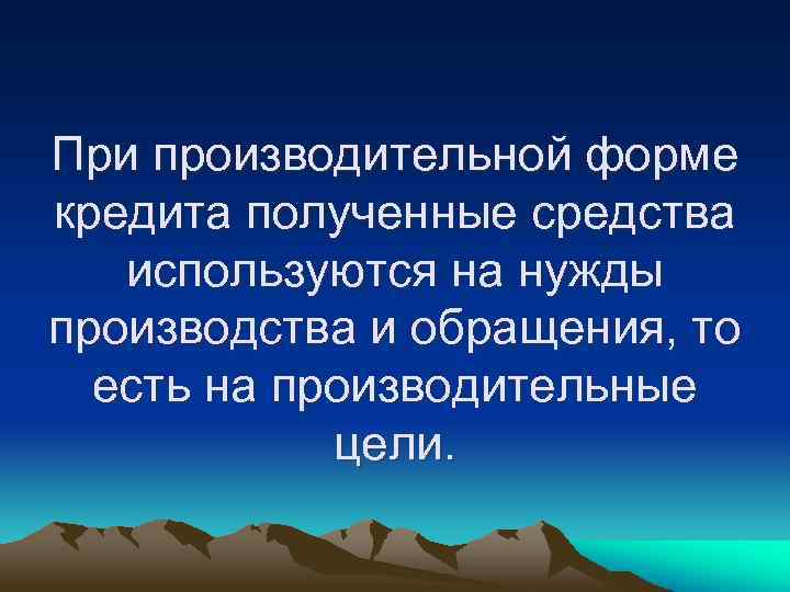 При производительной форме кредита полученные средства используются на нужды производства и обращения, то есть