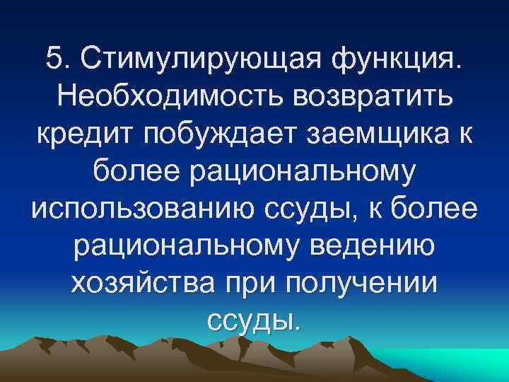 5. Стимулирующая функция. Необходимость возвратить кредит побуждает заемщика к более рациональному использованию ссуды, к