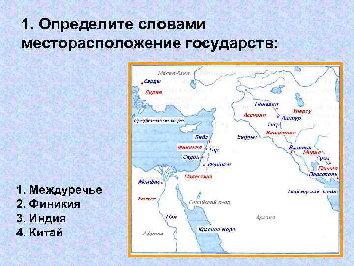 1. Определите словами месторасположение государств: 1. Междуречье 2. Финикия 3. Индия 4. Китай 