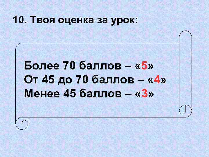 10. Твоя оценка за урок: Более 70 баллов – « 5» От 45 до