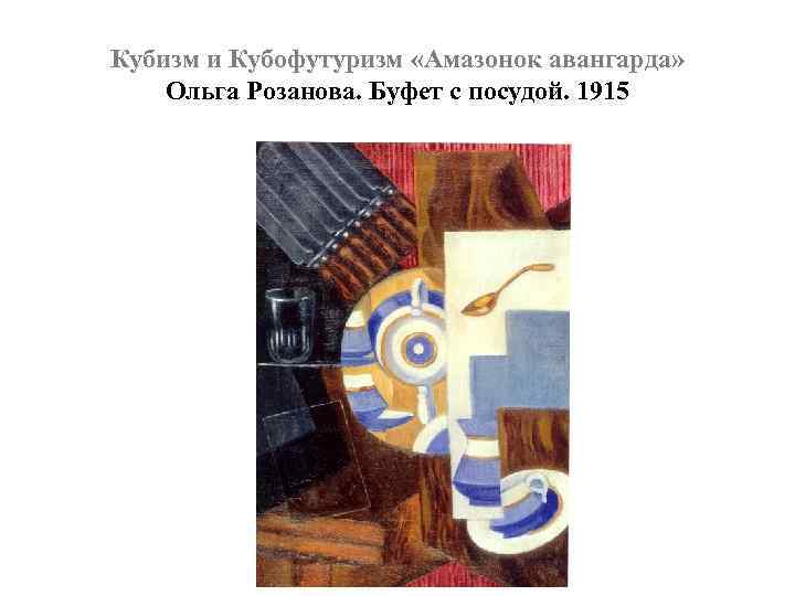 Кубизм и Кубофутуризм «Амазонок авангарда» Ольга Розанова. Буфет с посудой. 1915 