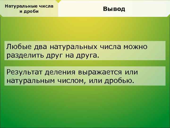 Натуральные числа и дроби Вывод Любые два натуральных числа можно разделить друг на друга.