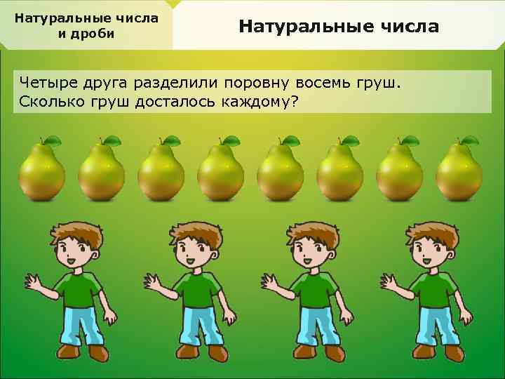 Натуральные числа и дроби Натуральные числа Четыре друга разделили поровну восемь груш. Сколько груш