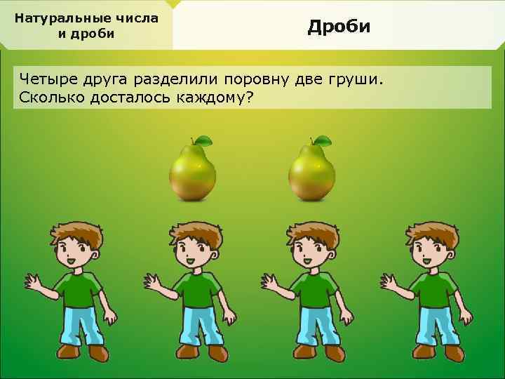 Натуральные числа и дроби Дроби Четыре друга разделили поровну две груши. Сколько досталось каждому?