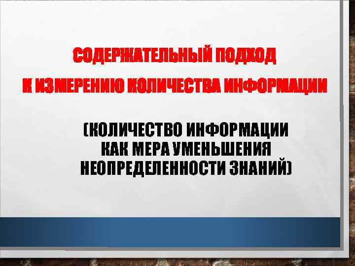 СОДЕРЖАТЕЛЬНЫЙ ПОДХОД К ИЗМЕРЕНИЮ КОЛИЧЕСТВА ИНФОРМАЦИИ (КОЛИЧЕСТВО ИНФОРМАЦИИ КАК МЕРА УМЕНЬШЕНИЯ НЕОПРЕДЕЛЕННОСТИ ЗНАНИЙ) 