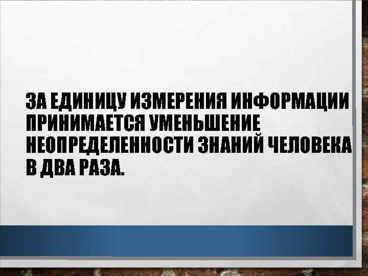 ЗА ЕДИНИЦУ ИЗМЕРЕНИЯ ИНФОРМАЦИИ ПРИНИМАЕТСЯ УМЕНЬШЕНИЕ НЕОПРЕДЕЛЕННОСТИ ЗНАНИЙ ЧЕЛОВЕКА В ДВА РАЗА. 