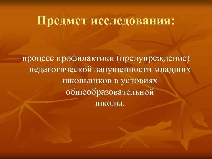 Предмет исследования: процесс профилактики (предупреждение) педагогической запущенности младших школьников в условиях общеобразовательной школы. 