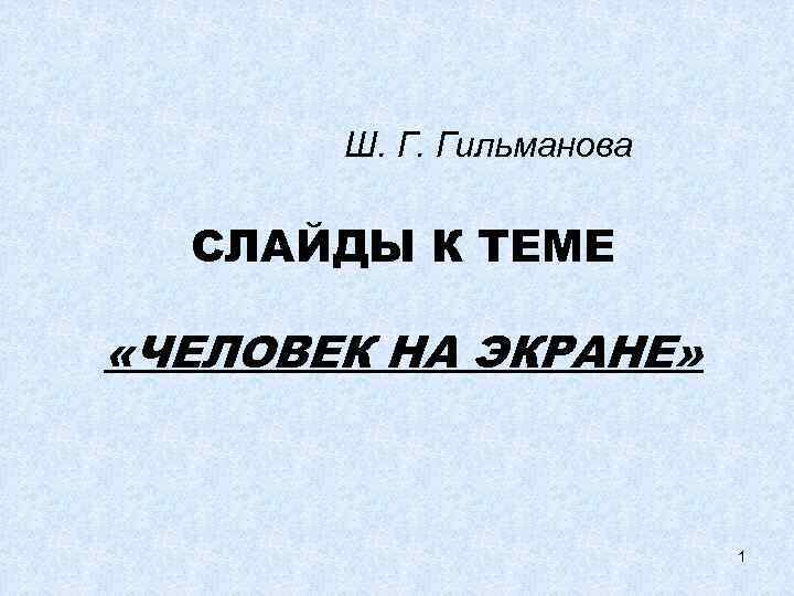Ш. Г. Гильманова СЛАЙДЫ К ТЕМЕ «ЧЕЛОВЕК НА ЭКРАНЕ» 1 