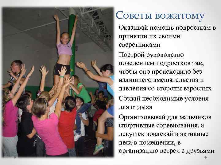 Советы вожатому Оказывай помощь подросткам в принятии их своими сверстниками Построй руководство поведением подростков