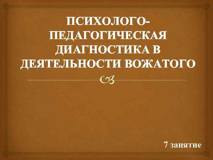 ПСИХОЛОГОПЕДАГОГИЧЕСКАЯ ДИАГНОСТИКА В ДЕЯТЕЛЬНОСТИ ВОЖАТОГО 7 занятие 