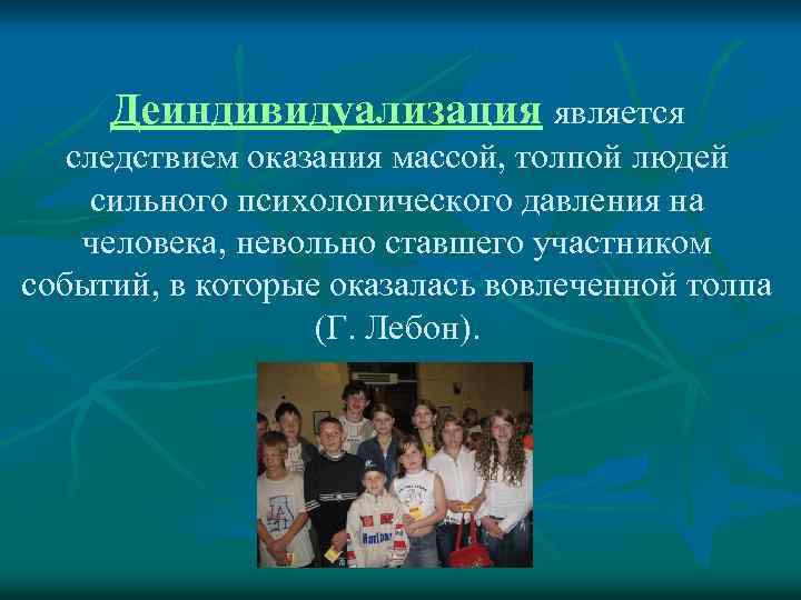 Деиндивидуализация является следствием оказания массой, толпой людей сильного психологического давления на человека, невольно ставшего
