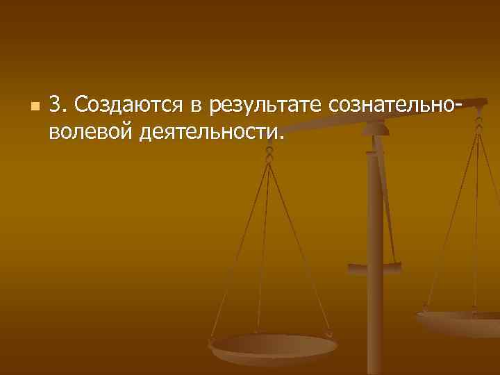 n 3. Создаются в результате сознательноволевой деятельности. 