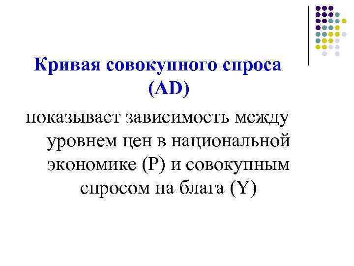 Кривая совокупного спроса (AD) показывает зависимость между уровнем цен в национальной экономике (Р) и