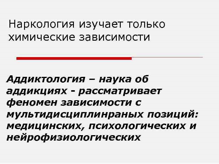Наркология изучает только химические зависимости Аддиктология – наука об аддикциях - рассматривает феномен зависимости