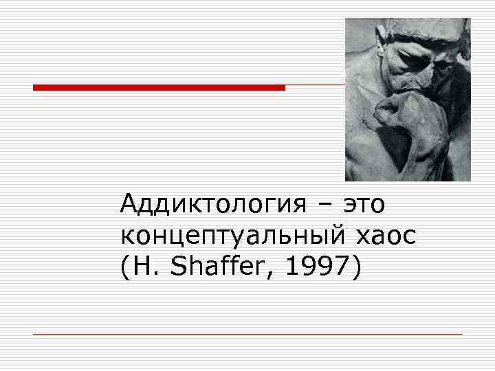 Аддиктология – это концептуальный хаос (H. Shaffer, 1997) 