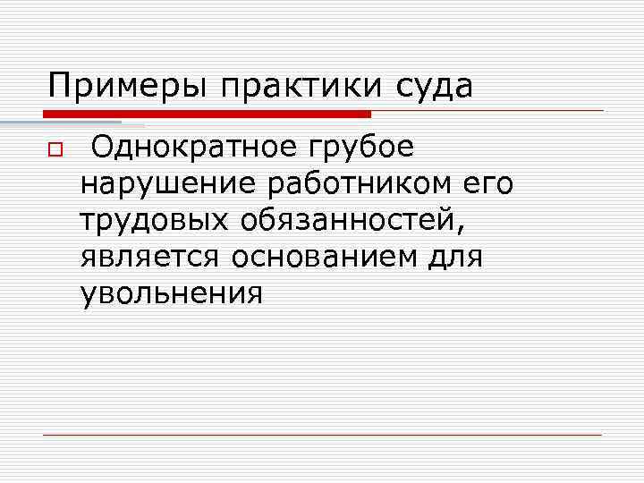Примеры практики суда o Однократное грубое нарушение работником его трудовых обязанностей, является основанием для