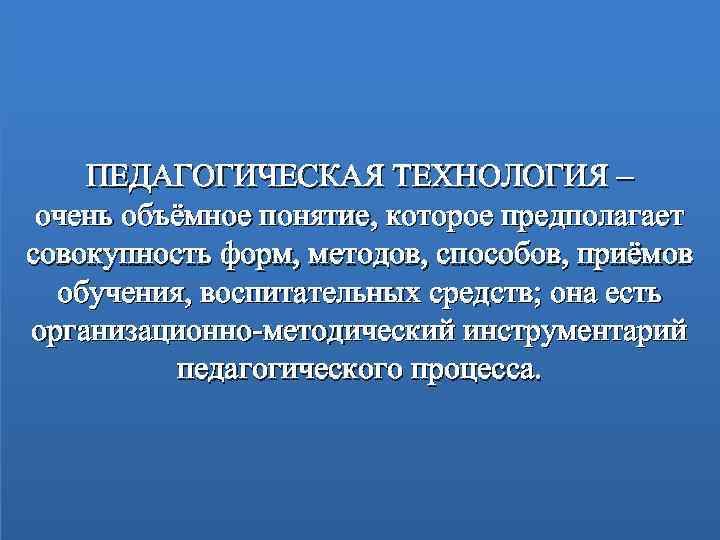 ПЕДАГОГИЧЕСКАЯ ТЕХНОЛОГИЯ – очень объёмное понятие, которое предполагает совокупность форм, методов, способов, приёмов обучения,