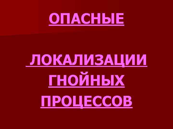 ОПАСНЫЕ ЛОКАЛИЗАЦИИ ГНОЙНЫХ ПРОЦЕССОВ 