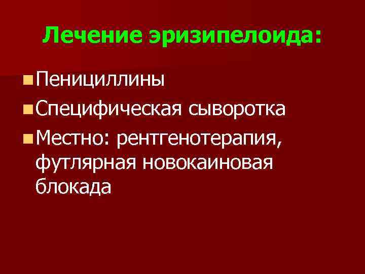 Лечение эризипелоида: n Пенициллины n Специфическая сыворотка n Местно: рентгенотерапия, футлярная новокаиновая блокада 