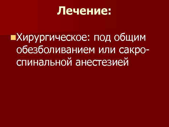 Лечение: n. Хирургическое: под общим обезболиванием или сакроспинальной анестезией 