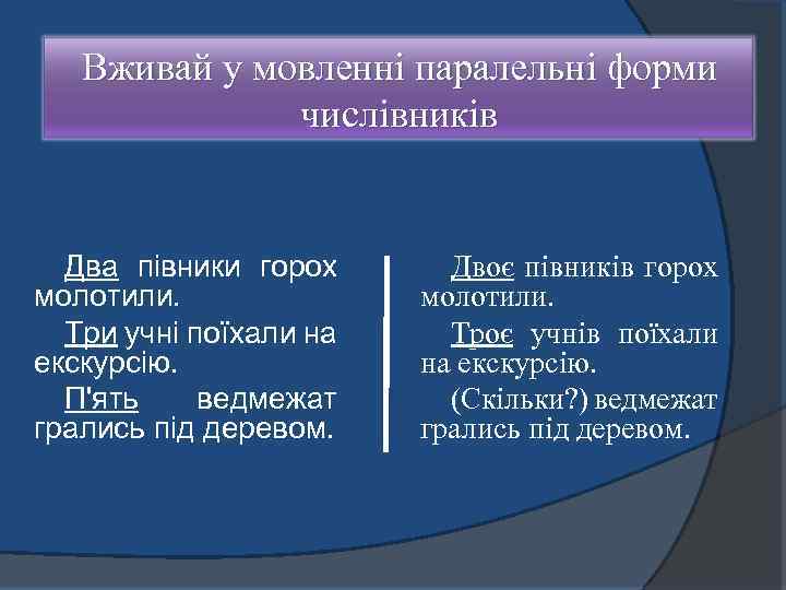 Вживай у мовленні паралельні форми числівників Два півники горох молотили. Три учні поїхали на