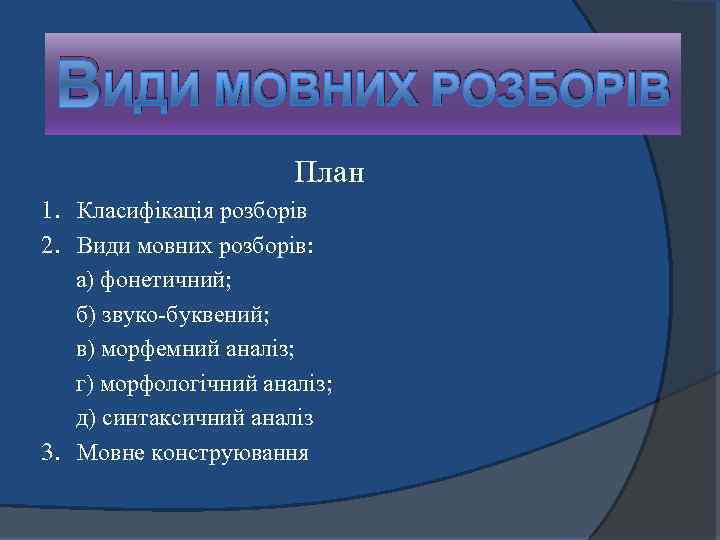 ВИДИ МОВНИХ РОЗБОРІВ План 1. Класифікація розборів 2. Види мовних розборів: а) фонетичний; б)