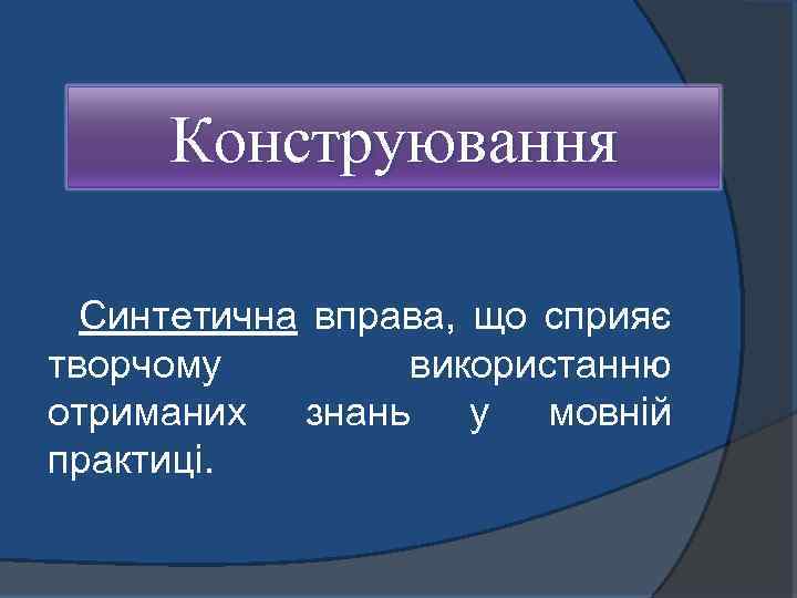 Конструювання Синтетична вправа, що сприяє творчому використанню отриманих знань у мовній практиці. 