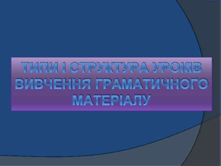 ТИПИ І СТРУКТУРА УРОКІВ ВИВЧЕННЯ ГРАМАТИЧНОГО МАТЕРІАЛУ 