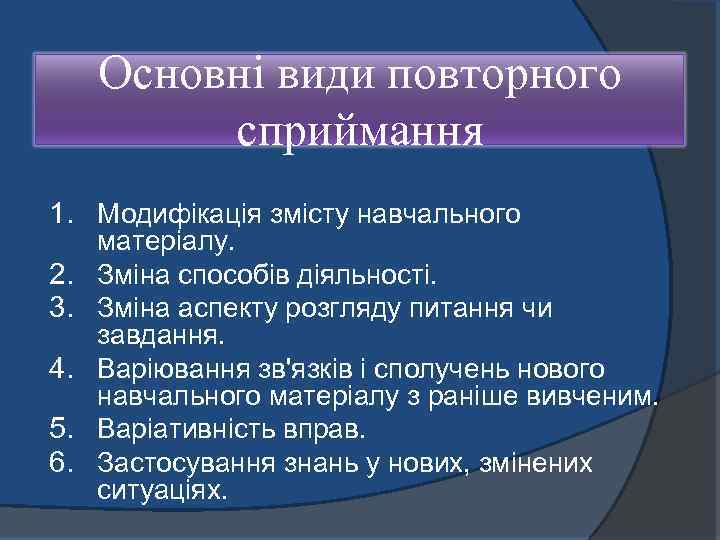 Основні види повторного сприймання 1. Модифікація змісту навчального 2. 3. 4. 5. 6. матеріалу.