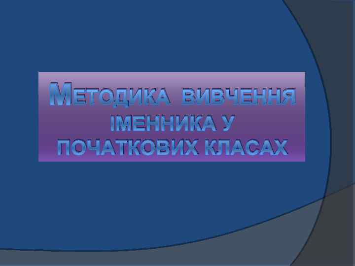 МЕТОДИКА ВИВЧЕННЯ ІМЕННИКА У ПОЧАТКОВИХ КЛАСАХ 