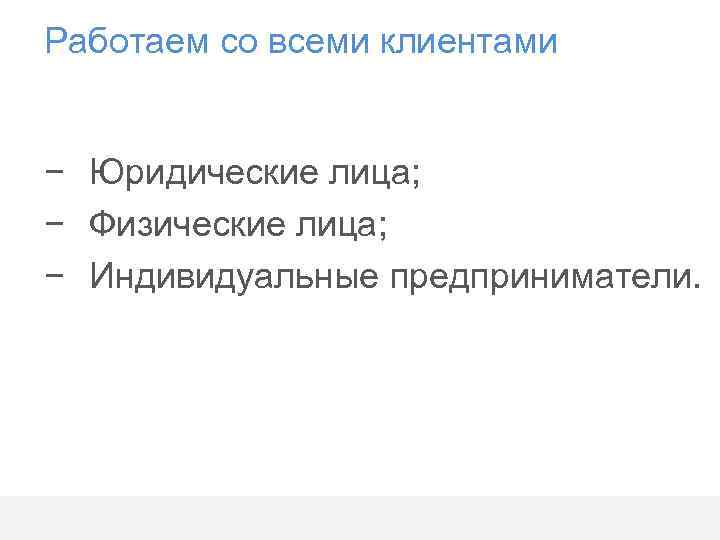 Работаем со всеми клиентами − Юридические лица; − Физические лица; − Индивидуальные предприниматели. 
