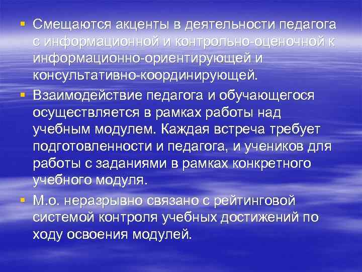 § Смещаются акценты в деятельности педагога с информационной и контрольно-оценочной к информационно-ориентирующей и консультативно-координирующей.