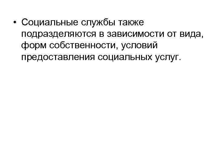  • Социальные службы также подразделяются в зависимости от вида, форм собственности, условий предоставления