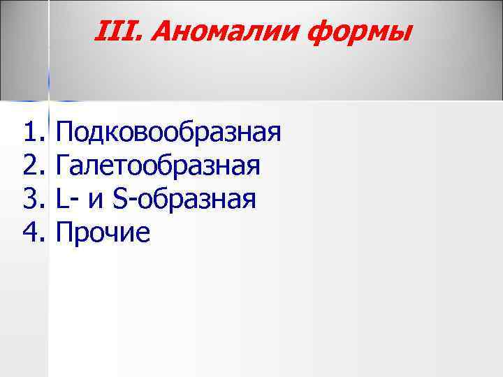 III. Аномалии формы 1. Подковообразная 2. Галетообразная 3. L и S образная 4. Прочие