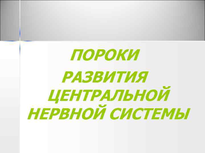 ПОРОКИ РАЗВИТИЯ ЦЕНТРАЛЬНОЙ НЕРВНОЙ СИСТЕМЫ 