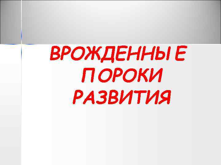 ВРОЖДЕННЫЕ ПОРОКИ РАЗВИТИЯ 