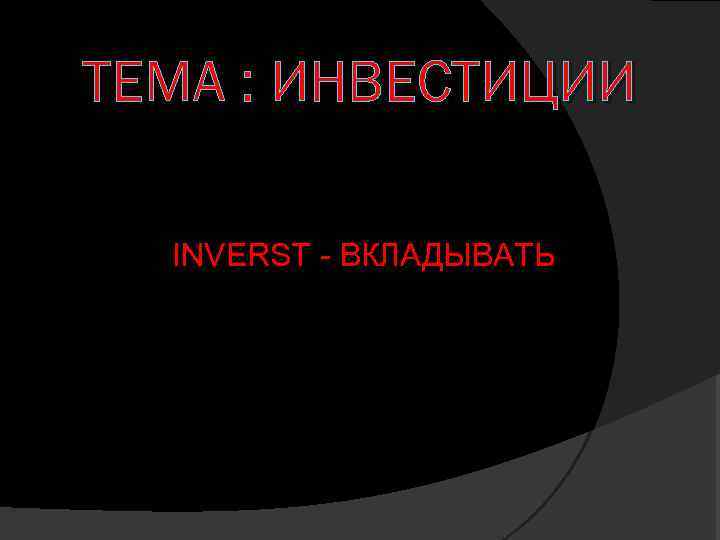ТЕМА : ИНВЕСТИЦИИ INVERST - ВКЛАДЫВАТЬ 